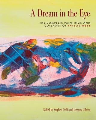 A Dream in the Eye: The Complete Paintings and Collages of Phyllis Webb by Collis, Stephen