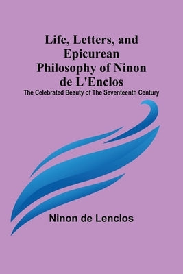 Life, Letters, and Epicurean Philosophy of Ninon de L'Enclos: The Celebrated Beauty of the Seventeenth Century by Ninon de Lenclos