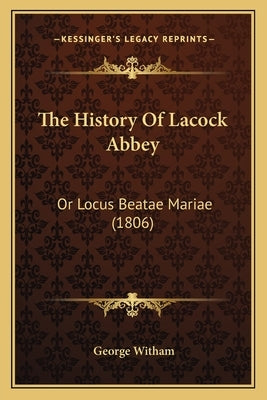 The History Of Lacock Abbey: Or Locus Beatae Mariae (1806) by Witham, George