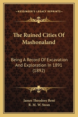 The Ruined Cities Of Mashonaland: Being A Record Of Excavation And Exploration In 1891 (1892) by Bent, James Theodore