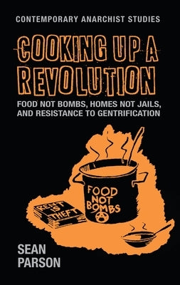 Cooking Up a Revolution: Food Not Bombs, Homes Not Jails, and Resistance to Gentrification by Parson, Sean