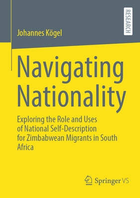 Navigating Nationality: Exploring the Role and Uses of National Self-Description for Zimbabwean Migrants in South Africa by Kögel, Johannes