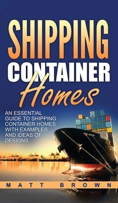 Shipping Container Homes: An Essential Guide to Shipping Container Homes with Examples and Ideas of Designs by Brown, Matt