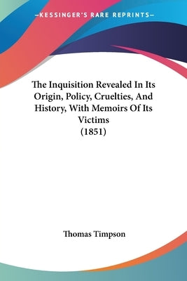 The Inquisition Revealed In Its Origin, Policy, Cruelties, And History, With Memoirs Of Its Victims (1851) by Timpson, Thomas