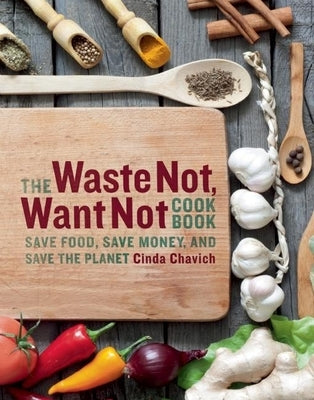 The Waste Not, Want Not Cookbook: Save Food, Save Money and Save the Planet by Chavich, Cinda