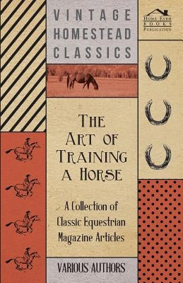 The Art of Training a Horse - A Collection of Classic Equestrian Magazine Articles by Various