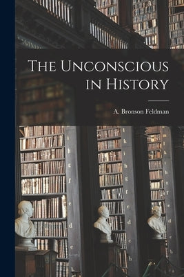 The Unconscious in History by Feldman, A. Bronson