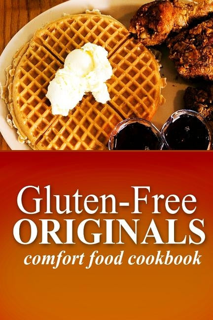 Gluten-Free Originals - Comfort Food Cookbook: (Practical and Delicious Gluten-Free, Grain Free, Dairy Free Recipes) by Originals, Gluten Free