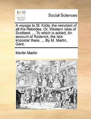 A Voyage to St. Kilda, the Remotest of All the Hebrides. Or, Western Isles of Scotland. ... to Which Is Added, an Account of Roderick, the Late Impost by Martin, Martin