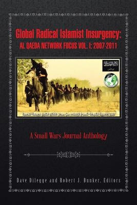 Global Radical Islamist Insurgency: Al Qaeda Network Focus Vol. I: 2007-2011: A Small Wars Journal Anthology by Dilegge, Dave