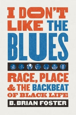 I Don't Like the Blues: Race, Place, and the Backbeat of Black Life by Foster, B. Brian