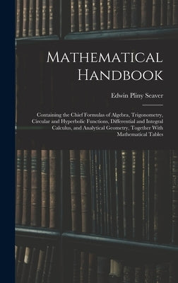 Mathematical Handbook: Containing the Chief Formulas of Algebra, Trigonometry, Circular and Hyperbolic Functions, Differential and Integral C by Seaver, Edwin Pliny