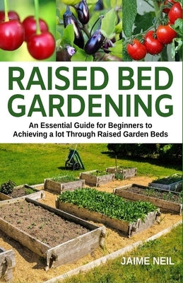 Raised Bed Gardening: An Essential Guide for Beginners to Achieving a lot Through Raised Garden Beds - Growing Food and Herbs in Less Space, by Neil, Jaime