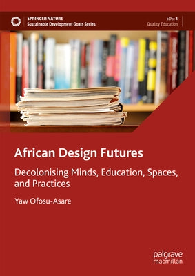 African Design Futures: Decolonising Minds, Education, Spaces, and Practices by Ofosu-Asare, Yaw