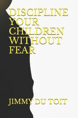 Discipline Your Children Without Fear by Du Toit, Jimmy