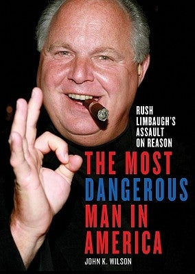 The Most Dangerous Man in America: Rush Limbaugh's Assault on Reason by Wilson, John K.