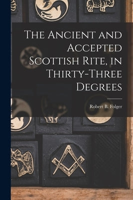 The Ancient and Accepted Scottish Rite, in Thirty-three Degrees by Folger, Robert B.