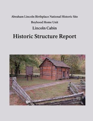 Lincoln Cabin Historic Structure Report: Abraham Lincoln Birthplace National Historic Site Boyhood Home Unit by Service, National Park