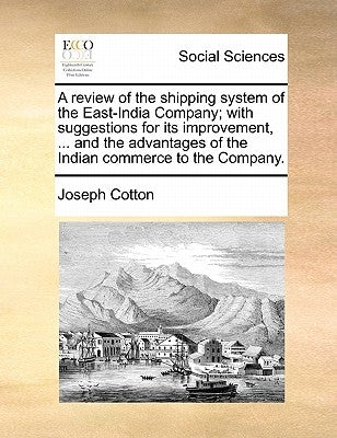 A Review of the Shipping System of the East-India Company; With Suggestions for Its Improvement, ... and the Advantages of the Indian Commerce to the by Cotton, Joseph