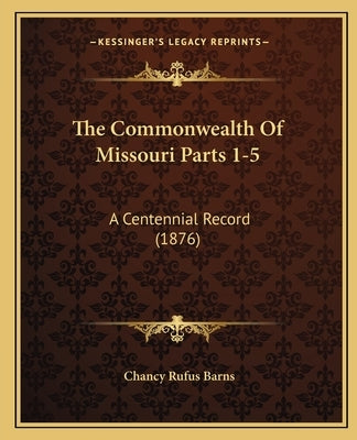 The Commonwealth Of Missouri Parts 1-5: A Centennial Record (1876) by Barns, Chancy Rufus