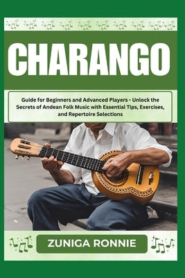 Charango: Guide for Beginners and Advanced Players - Unlock the Secrets of Andean Folk Music with Essential Tips, Exercises, and by Ronnie, Zuniga