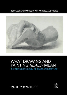 What Drawing and Painting Really Mean: The Phenomenology of Image and Gesture by Crowther, Paul