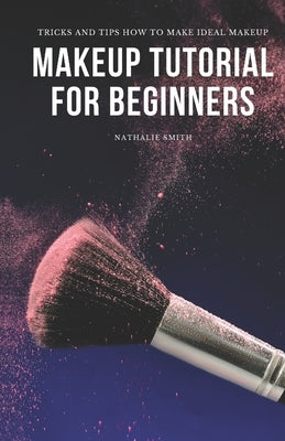 Makeup Tutorial for Beginners: Tricks and Tips How to Make Ideal Makeup by Smith, Nathalie