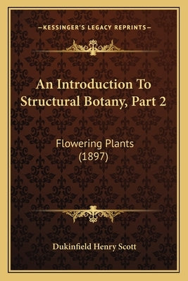 An Introduction To Structural Botany, Part 2: Flowering Plants (1897) by Scott, Dukinfield Henry