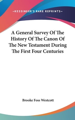 A General Survey Of The History Of The Canon Of The New Testament During The First Four Centuries by Westcott, Brooke Foss