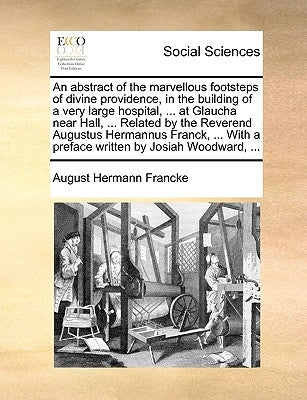 An Abstract of the Marvellous Footsteps of Divine Providence, in the Building of a Very Large Hospital, ... at Glaucha Near Hall, ... Related by the R by Francke, August Hermann