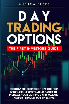 Day Trading Options: The First Investors Guide to Know the Secrets of Options for Beginners. Learn Trading Basics to Increase Your Earnings by Elder, Andrew