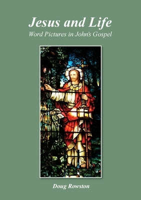 Jesus and Life; Word Pictures in John's Gospel by Rowston, Doug