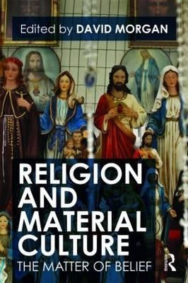 Religion and Material Culture: The Matter of Belief by Morgan, David