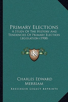 Primary Elections: A Study Of The History And Tendencies Of Primary Election Legislation (1908) by Merriam, Charles Edward