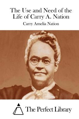 The Use and Need of the Life of Carry A. Nation by The Perfect Library