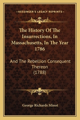 The History Of The Insurrections, In Massachusetts, In The Year 1786: And The Rebellion Consequent Thereon (1788) by Minot, George Richards