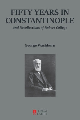 Fifty Years in Constantinople: And Recollections of Robert College by Washburn, George