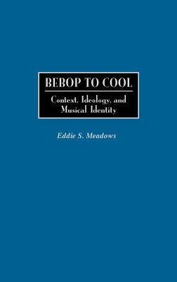 Bebop to Cool: Context, Ideology, and Musical Identity by Meadows, Eddie S.