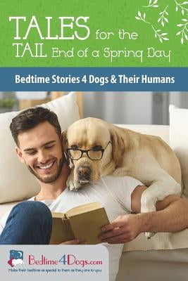 Tales for the Tail End of a Spring Day: Bedtime Stories 4 Dogs and Their Humans by Authors, Bedtime4dogs