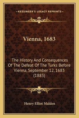 Vienna, 1683: The History And Consequences Of The Defeat Of The Turks Before Vienna, September 12, 1683 (1883) by Malden, Henry Elliot