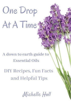 One Drop At A Time: A Down To Earth Guide To Essential Oils by Holl, Michelle