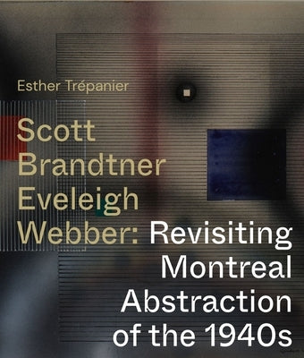 Scott, Brandtner, Eveleigh, Webber: Revisiting Montreal Abstraction of the 1940s by Trepanier, Esther