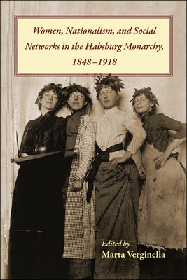 Women, Nationalism, and Social Networks in the Habsburg Monarchy, 1848- 1918 by Verginella, Marta