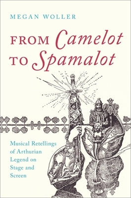 From Camelot to Spamalot: Musical Retellings of Arthurian Legend on Stage and Screen by Woller, Megan