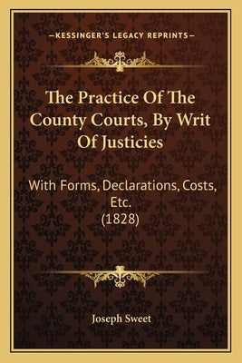 The Practice Of The County Courts, By Writ Of Justicies: With Forms, Declarations, Costs, Etc. (1828) by Sweet, Joseph