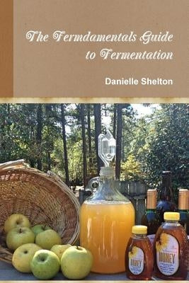 The Fermdamentals Guide to Fermentation by Shelton, Danielle