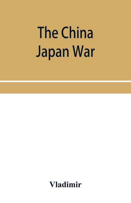 The China Japan War; Compiled from Japanese, Chinese, and Foreign Sources by Vladimir