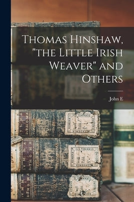 Thomas Hinshaw, the Little Irish Weaver and Others by Hinshaw, John E. 1862-