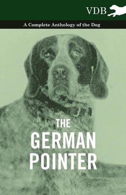 The German Pointer - A Complete Anthology of the Dog by Various