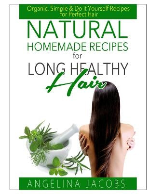 Natural Homemade Recipes for Long Healthy Hair: Organic, Simple & Do it Yourself Recipes for Perfect Hair by Jacobs, Angelina